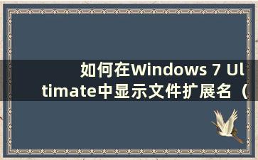 如何在Windows 7 Ultimate中显示文件扩展名（如何在Windows 7中设置文件扩展名显示）